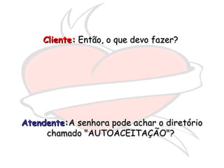 Cliente:Cliente: Então, o que devo fazer?Então, o que devo fazer?
AtendenteAtendente::A senhora pode achar o diretórioA senhora pode achar o diretório
chamado "AUTOACEITAÇÃO"?chamado "AUTOACEITAÇÃO"?
 