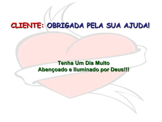 CLIENTE:   OBRIGADA PELA SUA AJUDA!   Tenha Um Dia Muito Abençoado e Iluminado por Deus!!! 