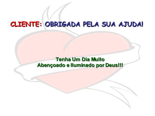 CLIENTE:   OBRIGADA PELA SUA AJUDA!   Tenha Um Dia Muito Abençoado e Iluminado por Deus!!! 