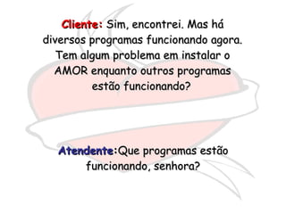 Cliente:  Sim, encontrei. Mas há diversos programas funcionando agora. Tem algum problema em instalar o AMOR enquanto outros programas estão funcionando?   Atendente : Que programas estão funcionando, senhora? 
