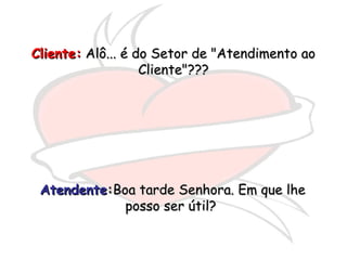 AtendenteAtendente::Boa tarde Senhora. Em que lheBoa tarde Senhora. Em que lhe
posso ser útil?posso ser útil?
Cliente:Cliente: Alô... é do Setor de "Atendimento aoAlô... é do Setor de "Atendimento ao
Cliente"???Cliente"???
 