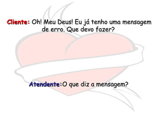 Cliente:Cliente: Oh! Meu Deus! Eu já tenho uma mensagemOh! Meu Deus! Eu já tenho uma mensagem
de erro. Que devo fazer?de erro. Que devo fazer?
AtendenteAtendente::O que diz a mensagem?O que diz a mensagem?
 