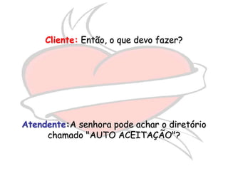 Cliente: Então, o que devo fazer?




Atendente:A senhora pode achar o diretório
     chamado "AUTO ACEITAÇÃO"?
 