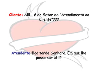 Cliente: Alô... é do Setor de "Atendimento ao
                   Cliente"???




 Atendente:Boa tarde Senhora. Em que lhe
             posso ser útil?
 