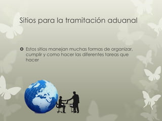 Sitios para la tramitación aduanal


 Estos sitios manejan muchas formas de organizar,
  cumplir y como hacer las diferentes tareas que
  hacer
 