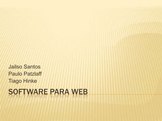 Jailso Santos
Paulo Patzlaff
Tiago Hinke

SOFTWARE PARA WEB
 
