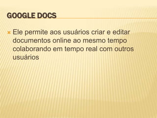 GOOGLE DOCS

   Ele permite aos usuários criar e editar
    documentos online ao mesmo tempo
    colaborando em tempo real com outros
    usuários
 