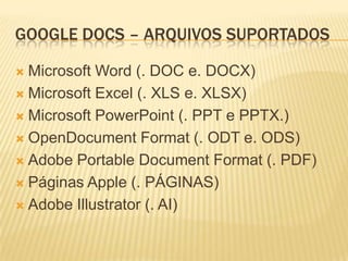 GOOGLE DOCS – ARQUIVOS SUPORTADOS

 Microsoft Word (. DOC e. DOCX)
 Microsoft Excel (. XLS e. XLSX)

 Microsoft PowerPoint (. PPT e PPTX.)

 OpenDocument Format (. ODT e. ODS)

 Adobe Portable Document Format (. PDF)

 Páginas Apple (. PÁGINAS)

 Adobe Illustrator (. AI)
 