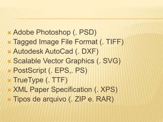  Adobe Photoshop (. PSD)
 Tagged Image File Format (. TIFF)
 Autodesk AutoCad (. DXF)
 Scalable Vector Graphics (. SVG)
 PostScript (. EPS,. PS)
 TrueType (. TTF)
 XML Paper Specification (. XPS)
 Tipos de arquivo (. ZIP e. RAR)
 