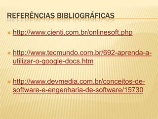 REFERÊNCIAS BIBLIOGRÁFICAS

   http://www.cienti.com.br/onlinesoft.php

   http://www.tecmundo.com.br/692-aprenda-a-
    utilizar-o-google-docs.htm

   http://www.devmedia.com.br/conceitos-de-
    software-e-engenharia-de-software/15730
 