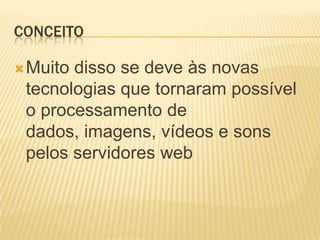 CONCEITO

 Muitodisso se deve às novas
 tecnologias que tornaram possível
 o processamento de
 dados, imagens, vídeos e sons
 pelos servidores web
 