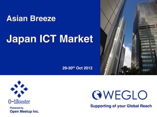 Asian Breeze!
!
Japan ICT Market !

                     29-30th Oct 2012	




Powered by!
                                    Supporting of your Global Reach 	
Open Meetup Inc.	
 
