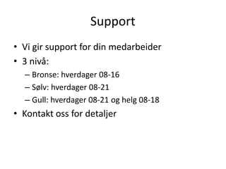 Support	Vi gir support for din medarbeider3 nivå:Bronse: hverdager 08-16Sølv: hverdager 08-21Gull: hverdager 08-21 og helg 08-18Kontakt oss for detaljer