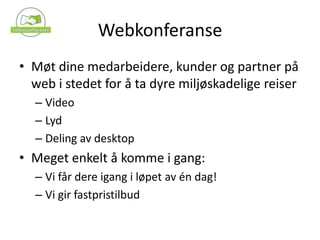 WebkonferanseMøt dine medarbeidere, kunder og partner på web i stedet for å ta dyre miljøskadelige reiserVideoLydDeling av desktopMeget enkelt å komme i gang:Vi får dere igang i løpet av én dag!Vi gir fastpristilbud