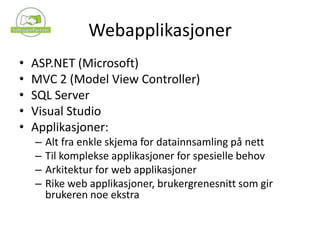 WebapplikasjonerASP.NET (Microsoft)MVC 2 (Model View Controller)SQL ServerVisual StudioApplikasjoner:Alt fra enkle skjema for datainnsamling på nettTil komplekse applikasjoner for spesielle behovArkitektur for web applikasjonerRike web applikasjoner, brukergrenesnitt som gir brukeren noe ekstra