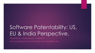 Software Patentability: US,
EU & India Perspective.
PRESENTED BY: ISHAN GUPTA (11IP60027)
RAJIV GANDHI SCHOOL OF INTELLECTUAL PROPERTY LAW
 