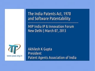 The India Patents Act, 1970
                  and Software Patentability
                  ---------------------------------------------------------------------
                  MIP India IP & Innovation Forum
                  New Delhi | March 07, 2013



                  Akhilesh K Gupta
www.paai.org.in
                  President
                  Patent Agents Association of India
 