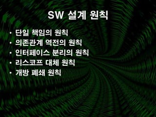 SW 설계 원칙
•   단일 책임의 원칙
•   의존관계 역전의 원칙
•   인터페이스 분리의 원칙
•   리스코프 대체 원칙
•   개방 폐쇄 원칙
 