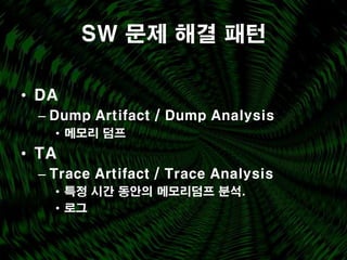 SW 문제 해결 패턴

• DA
 – Dump Artifact / Dump Analysis
   • 메모리 덤프
• TA
 – Trace Artifact / Trace Analysis
   • 특정 시간 동안의 메모리덤프 분석.
   • 로그
 