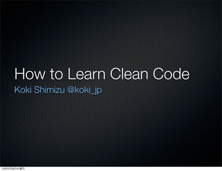 How to Learn Clean Code
Koki Shimizu @koki_jp
13年5月29日水曜日
 