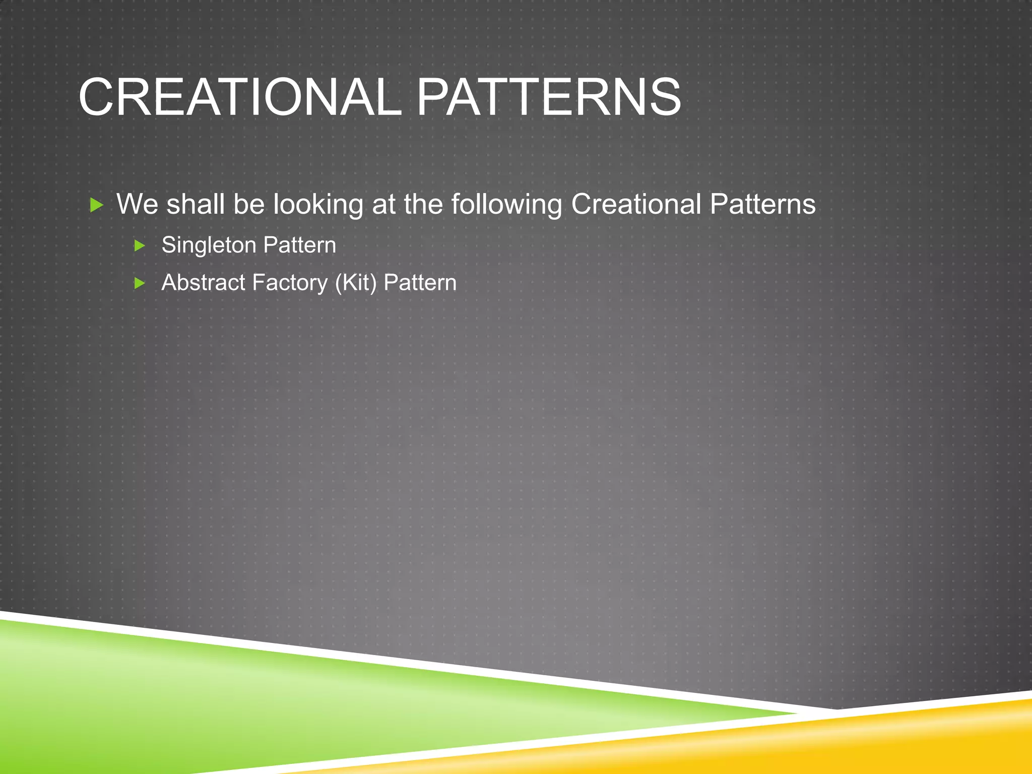 Creational PatternsWe shall be looking at the following Creational PatternsSingleton PatternAbstract Factory (Kit) Pattern