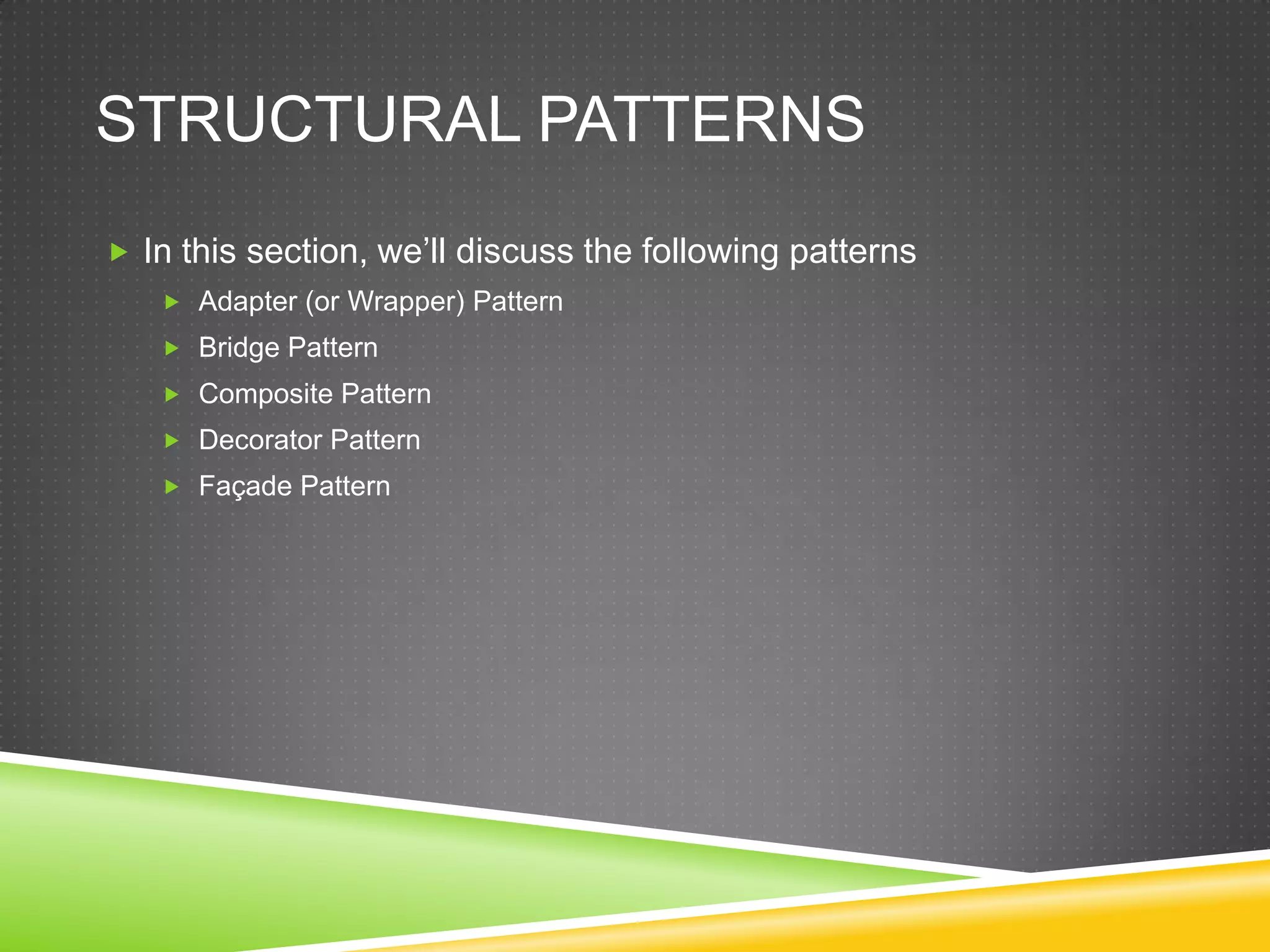 Structural PatternsIn this section, we’ll discuss the following patternsAdapter (or Wrapper) PatternBridge PatternComposite PatternDecorator PatternFaçade Pattern