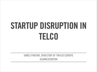 STARTUP DISRUPTION IN
TELCO
JAMES PARTON, DIRECTOR OF TWILIO EUROPE
@JAMESPARTON
!

 