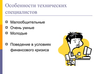 Особенности технических специалистов Малообщительные Очень умные Молодые Поведение в условиях финансового кризиса 