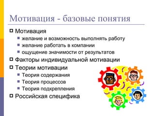 Мотивация - базовые понятия Мотивация желание и возможность выполнять работу желание работать в компании  ощущение значимости от результатов Факторы индивидуальной мотивации Теории мотивации Теория содержания Теория процессов Теория подкрепления Российская специфика 