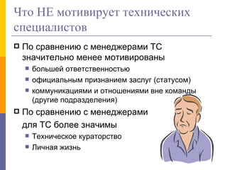Что НЕ мотивирует технических специалистов По сравнению с менеджерами ТС значительно менее мотивированы большей ответственностью официальным признанием заслуг (статусом) коммуникациями и отношениями вне команды (другие подразделения) По сравнению с менеджерами  для ТС более значимы Техническое кураторство Личная жизнь 