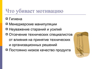 Что убивает мотивацию Гигиена Менеджерские манипуляции Неуважение стараний и усилий Отсечение технических специалистов  от влияния на принятие технических  и организационных решений Постоянно низкое качество продукта 