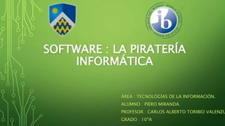 SOFTWARE : LA PIRATERÍA
INFORMÁTICA
ÁREA : TECNOLOGÍAS DE LA INFORMACIÓN.
ALUMNO : PIERO MIRANDA.
PROFESOR : CARLOS ALBERT...