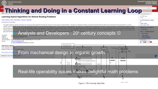 Yves Caseau - The Joy of Programming – June 2018 6/9
Thinking and Doing in a Constant Learning LoopThinking and Doing in a Constant Learning Loop
 Analysts and Developers : 20th
century concepts 
 From mechanical design to organic growth
 Real-life operability issues makes delightful math problems
 