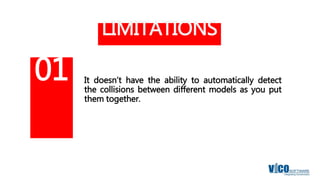 LIMITATIONS
It doesn’t have the ability to automatically detect
the collisions between different models as you put
them together.
01
 