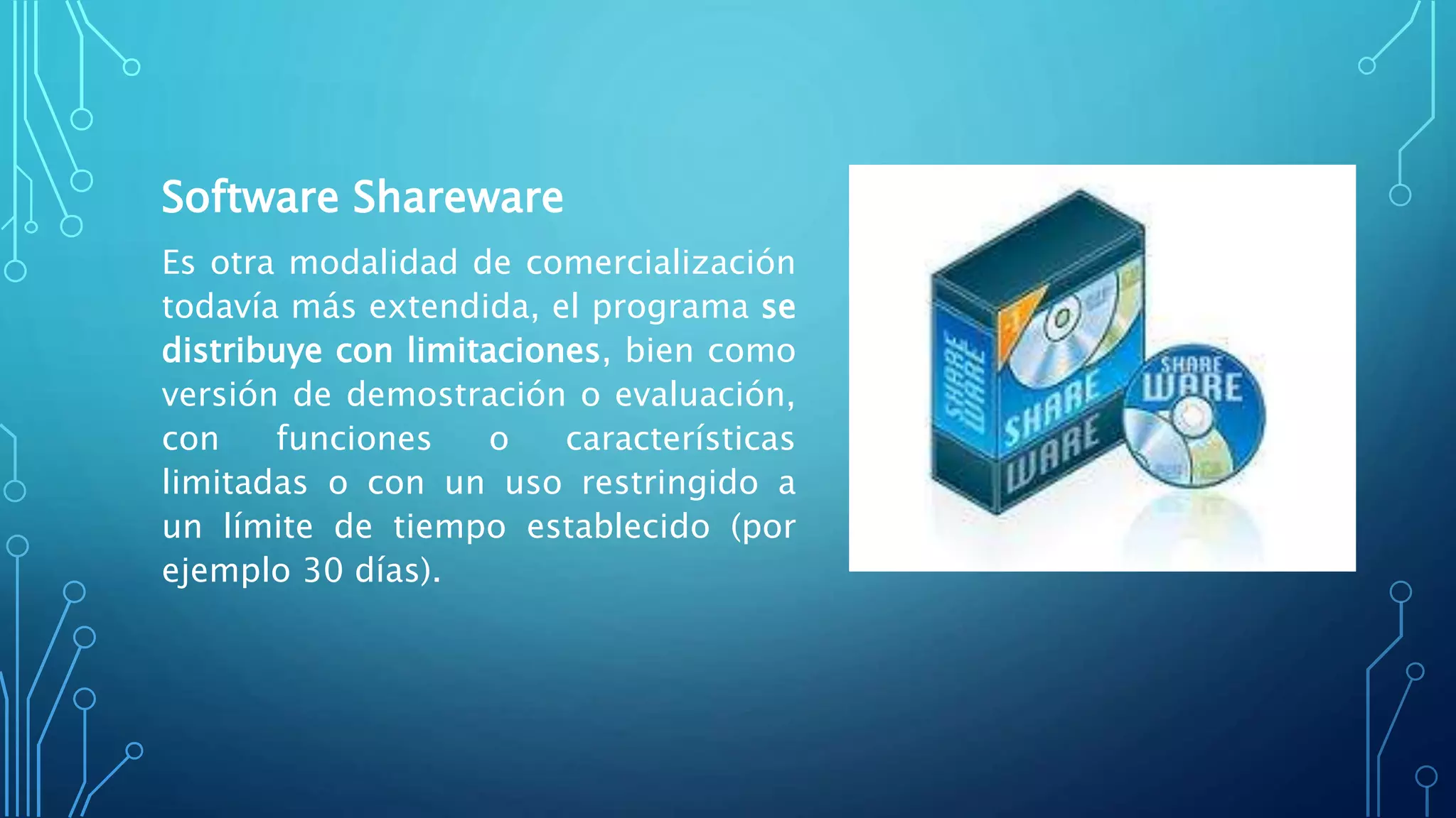 Software Shareware
Es otra modalidad de comercialización
todavía más extendida, el programa se
distribuye con limitaciones, bien como
versión de demostración o evaluación,
con funciones o características
limitadas o con un uso restringido a
un límite de tiempo establecido (por
ejemplo 30 días).
 