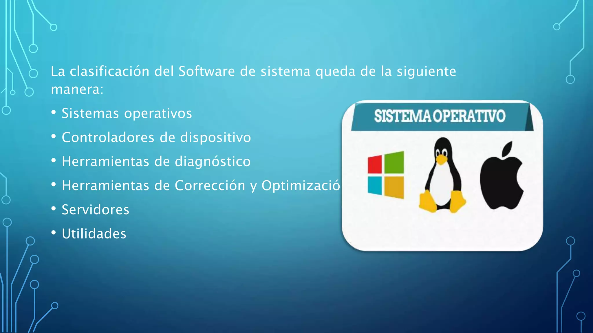 La clasificación del Software de sistema queda de la siguiente
manera:
• Sistemas operativos
• Controladores de dispositivo
• Herramientas de diagnóstico
• Herramientas de Corrección y Optimización
• Servidores
• Utilidades
 