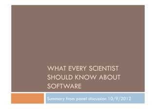 WHAT EVERY SCIENTIST
SHOULD KNOW ABOUT
SOFTWARE
Summary from panel discussion 10/9/2012
 