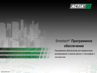 Smartach® Программное
     обеспечение
Программное обеспечение для перевозчиков:
архивирование и анализ данных с тахографов и
чип-карточек
 