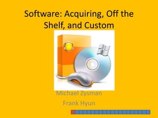 Software: Acquiring, Off the Shelf, and Custom Michael Zysman Frank Hyun 