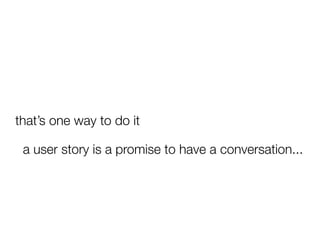 that’s one way to do it

 a user story is a promise to have a conversation...
 