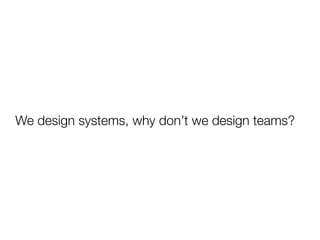 We design systems, why don’t we design teams?
 