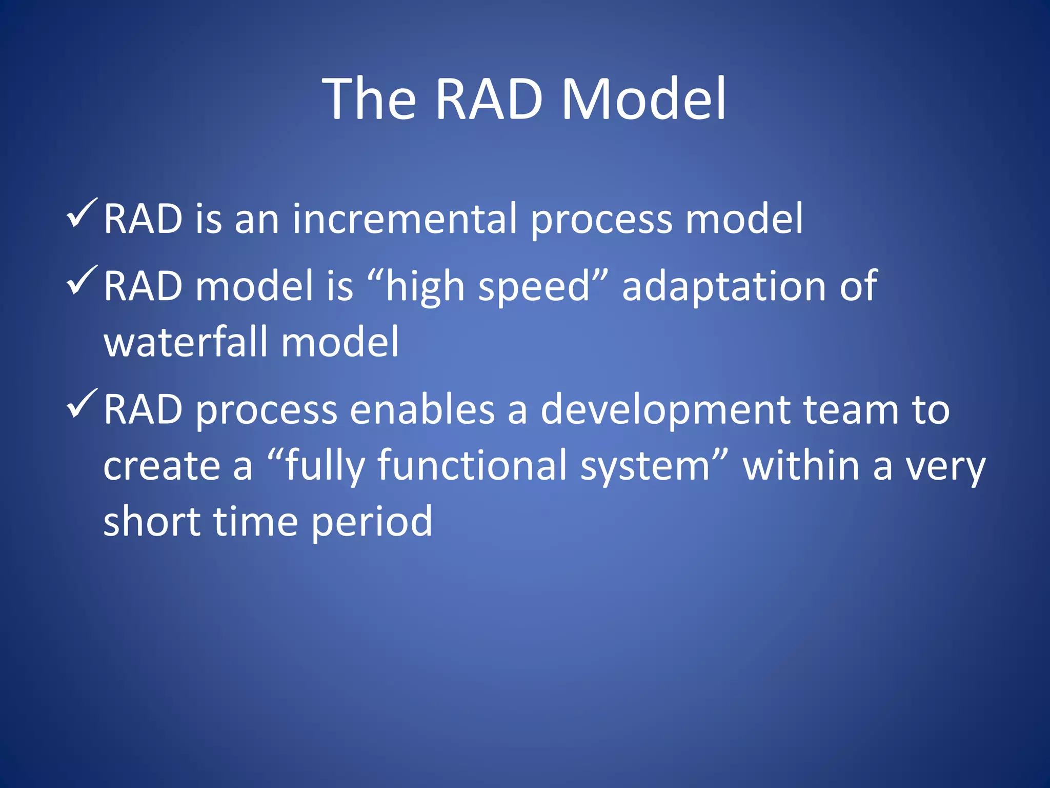 The RAD Model
RAD is an incremental process model
RAD model is “high speed” adaptation of
waterfall model
RAD process enables a development team to
create a “fully functional system” within a very
short time period
 