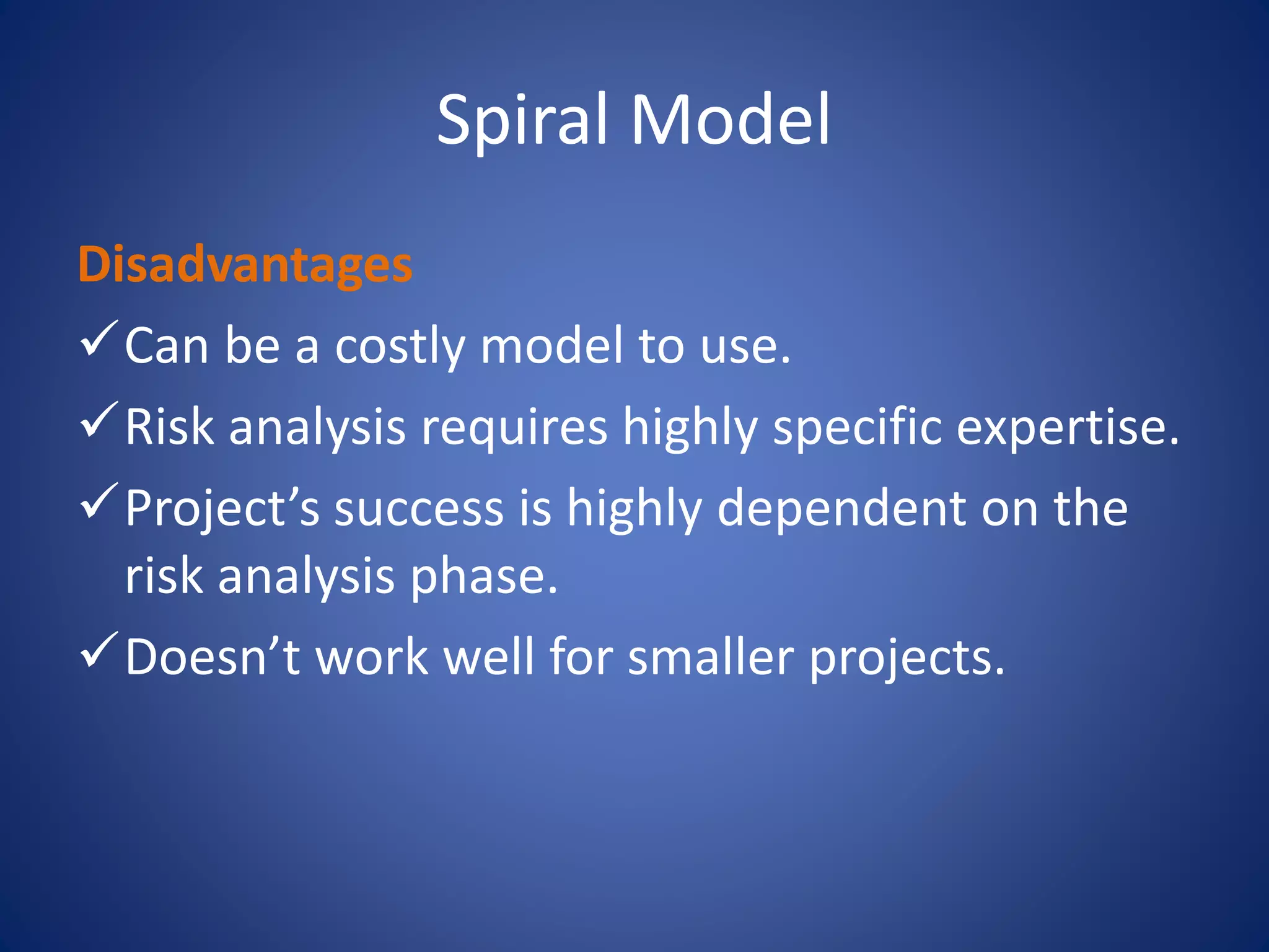 Spiral Model
Disadvantages
Can be a costly model to use.
Risk analysis requires highly specific expertise.
Project’s success is highly dependent on the
risk analysis phase.
Doesn’t work well for smaller projects.
 
