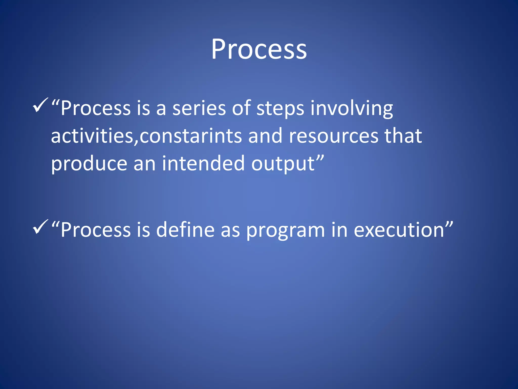 Process
“Process is a series of steps involving
activities,constarints and resources that
produce an intended output”
“Process is define as program in execution”
 