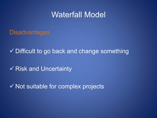 Waterfall Model
Disadvantages
 Difficult to go back and change something
 Risk and Uncertainty
 Not suitable for complex projects
 