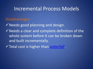 Incremental Process Models
Disadvantages
Needs good planning and design.
Needs a clear and complete definition of the
whole system before it can be broken down
and built incrementally.
Total cost is higher than waterfall.
 