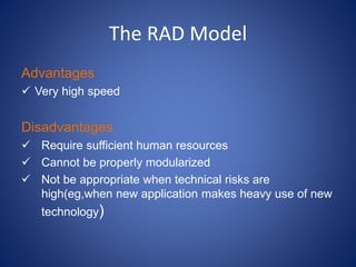 The RAD Model
Advantages
 Very high speed
Disadvantages
 Require sufficient human resources
 Cannot be properly modularized
 Not be appropriate when technical risks are
high(eg,when new application makes heavy use of new
technology)
 