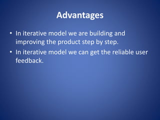 Advantages
• In iterative model we are building and
improving the product step by step.
• In iterative model we can get the reliable user
feedback.
 