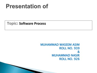 Topic: Software Process
MUHAMMAD WASEEM ASIM
ROLL NO. 939
&
MUHAMMAD NASIR
ROLL NO. 926
 