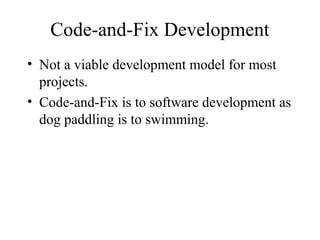 Code-and-Fix Development
• Not a viable development model for most
projects.
• Code-and-Fix is to software development as
dog paddling is to swimming.
 